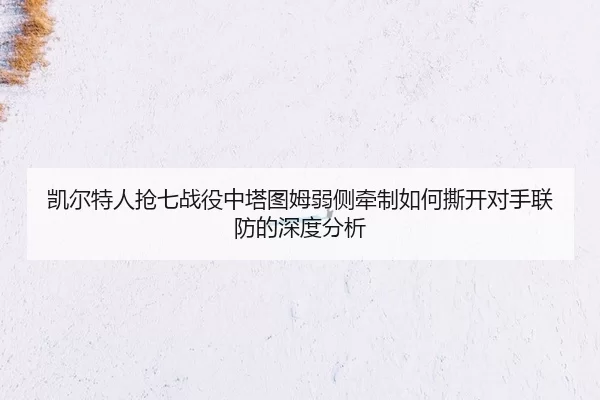 凯尔特人抢七战役中塔图姆弱侧牵制如何撕开对手联防的深度分析