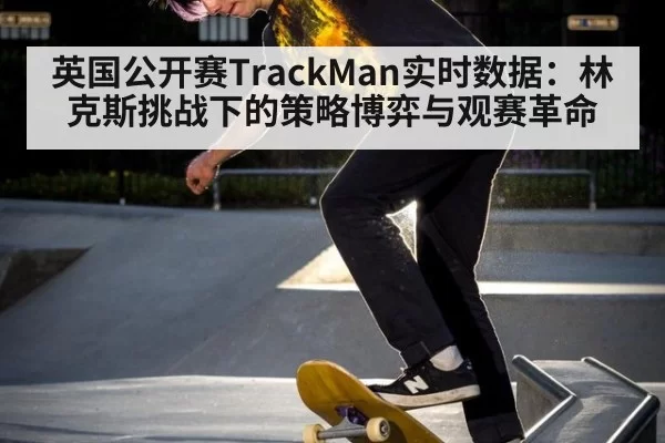 英国公开赛TrackMan实时数据:林克斯挑战下的策略博弈与观赛革命