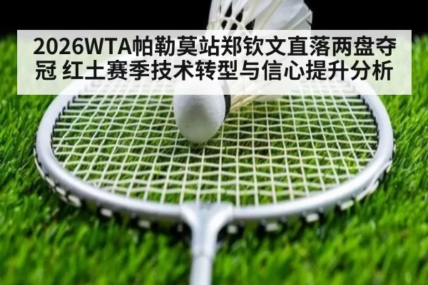 2026WTA帕勒莫站郑钦文直落两盘夺冠 红土赛季技术转型与信心提升分析