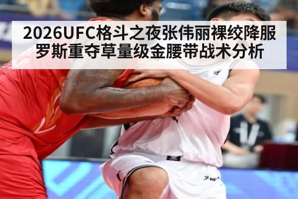 2026UFC格斗之夜张伟丽裸绞降服罗斯重夺草量级金腰带战术分析