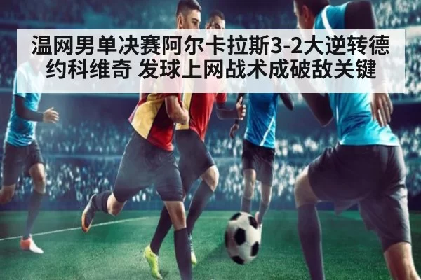 温网男单决赛阿尔卡拉斯3-2大逆转德约科维奇 发球上网战术成破敌关键