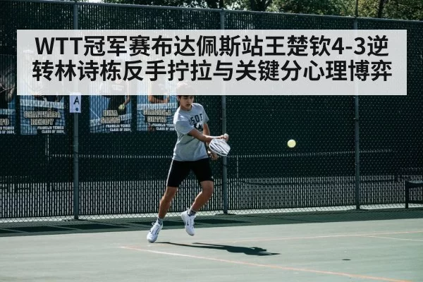 WTT冠军赛布达佩斯站王楚钦4-3逆转林诗栋反手拧拉与关键分心理博弈