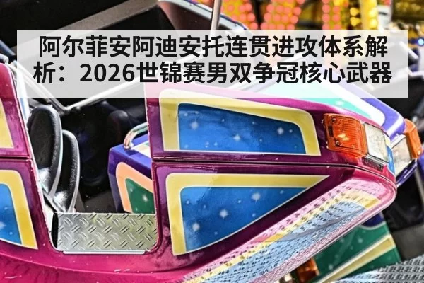 阿尔菲安阿迪安托连贯进攻体系解析:2026世锦赛男双争冠核心武器