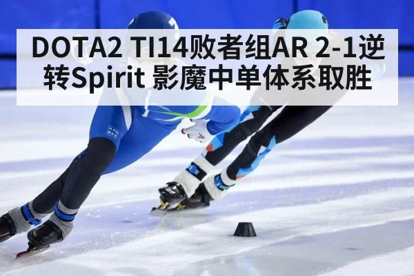 DOTA2 TI14败者组AR 2-1逆转Spirit 影魔中单体系取胜
