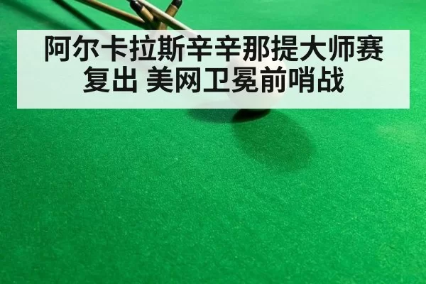 阿尔卡拉斯辛辛那提大师赛复出 美网卫冕前哨战