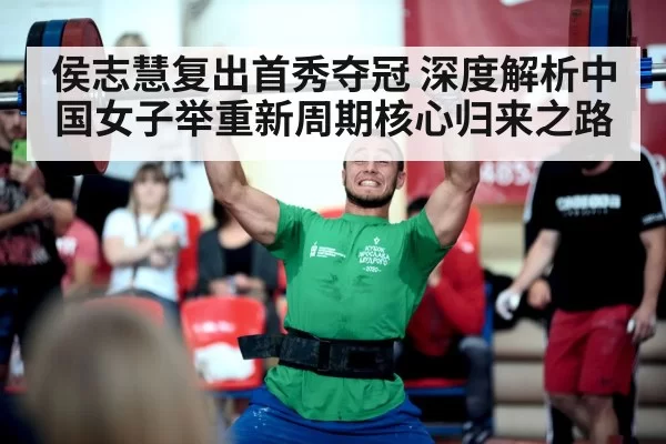 侯志慧复出首秀夺冠 深度解析中国女子举重新周期核心归来之路