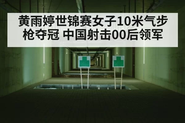 黄雨婷世锦赛女子10米气步枪夺冠 中国射击00后领军