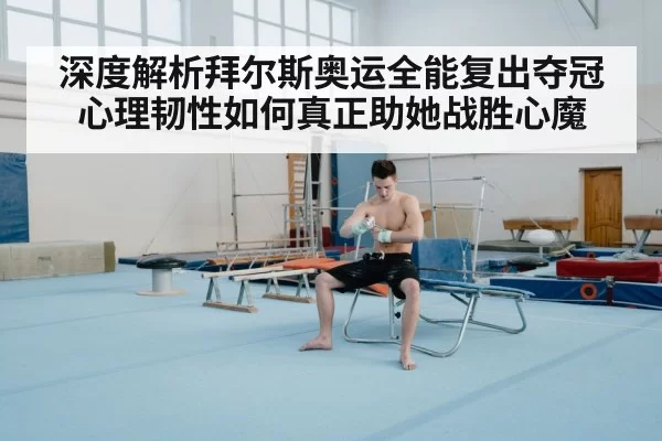 深度解析拜尔斯奥运全能复出夺冠心理韧性如何真正助她战胜心魔