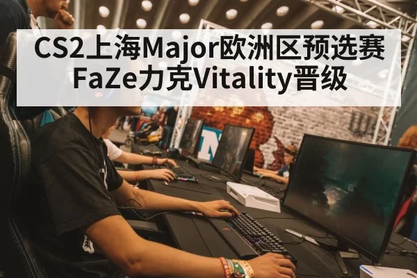 CS2上海Major欧洲区预选赛 FaZe力克Vitality晋级