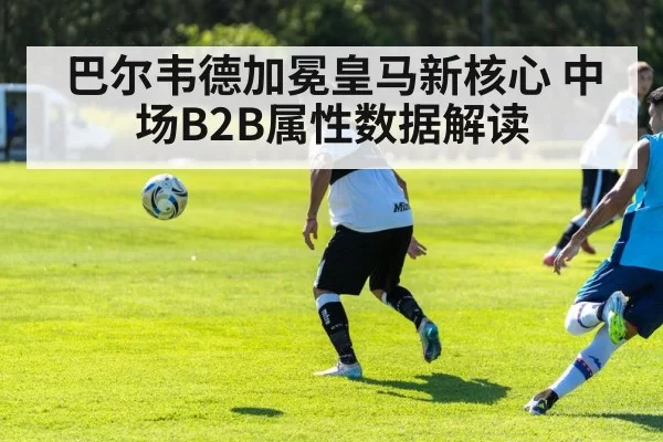 巴尔韦德加冕皇马新核心 中场B2B属性数据解读