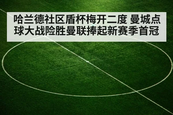 哈兰德社区盾杯梅开二度 曼城点球大战险胜曼联捧起新赛季首冠
